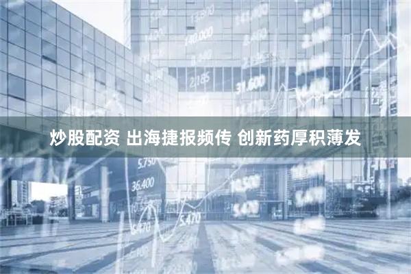 炒股配资 出海捷报频传 创新药厚积薄发