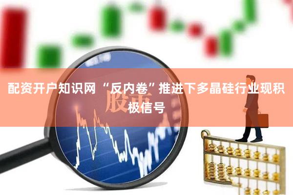 配资开户知识网 “反内卷”推进下多晶硅行业现积极信号