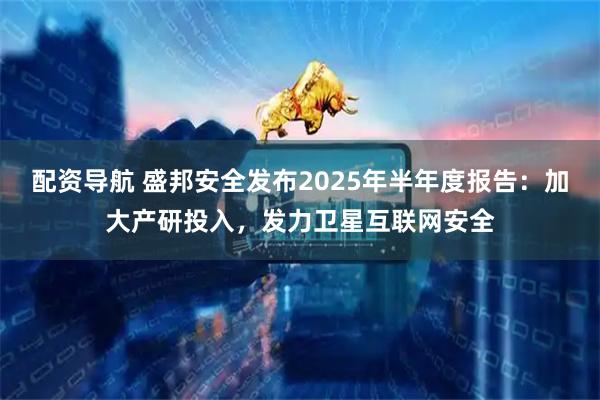 配资导航 盛邦安全发布2025年半年度报告：加大产研投入，发力卫星互联网安全