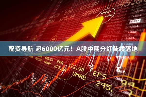 配资导航 超6000亿元！A股中期分红陆续落地