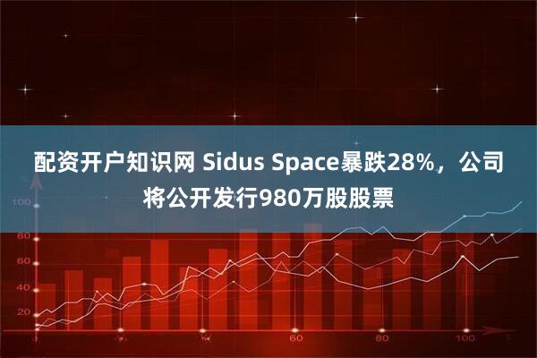 配资开户知识网 Sidus Space暴跌28%，公司将公开发行980万股股票
