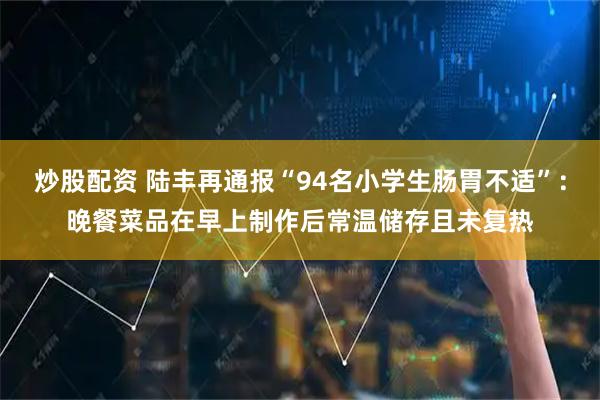 炒股配资 陆丰再通报“94名小学生肠胃不适”：晚餐菜品在早上制作后常温储存且未复热