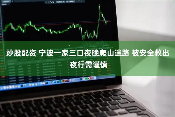 炒股配资 宁波一家三口夜晚爬山迷路 被安全救出 夜行需谨慎