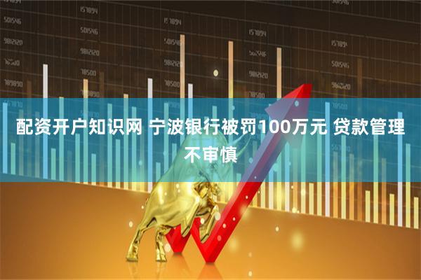 配资开户知识网 宁波银行被罚100万元 贷款管理不审慎