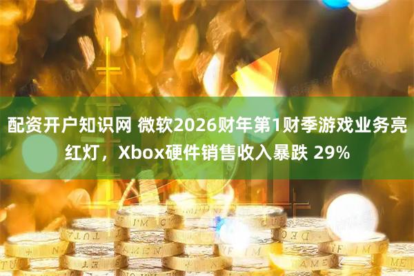 配资开户知识网 微软2026财年第1财季游戏业务亮红灯，Xbox硬件销售收入暴跌 29%