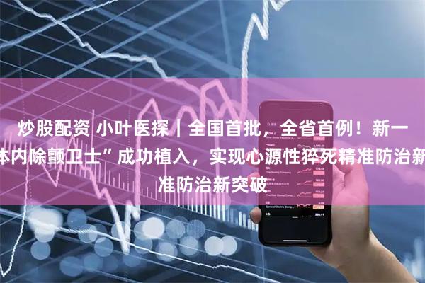 炒股配资 小叶医探｜全国首批，全省首例！新一代“体内除颤卫士”成功植入，实现心源性猝死精准防治新突破