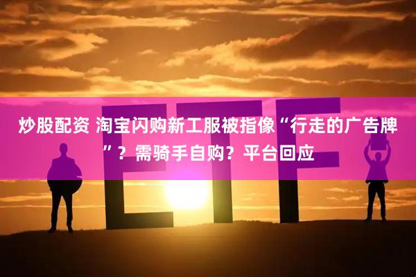 炒股配资 淘宝闪购新工服被指像“行走的广告牌”？需骑手自购？平台回应