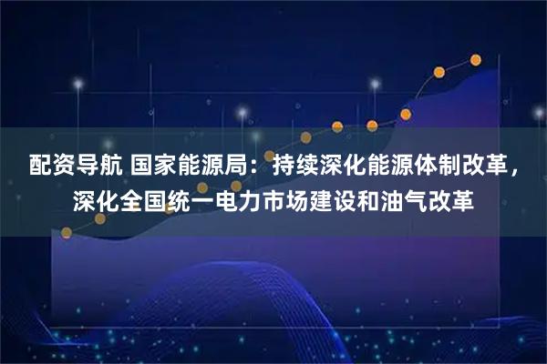 配资导航 国家能源局：持续深化能源体制改革，深化全国统一电力市场建设和油气改革