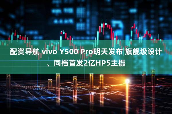 配资导航 vivo Y500 Pro明天发布 旗舰级设计、同档首发2亿HP5主摄
