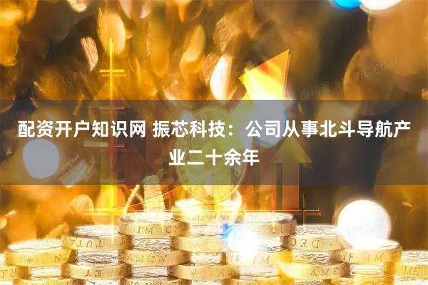 配资开户知识网 振芯科技：公司从事北斗导航产业二十余年