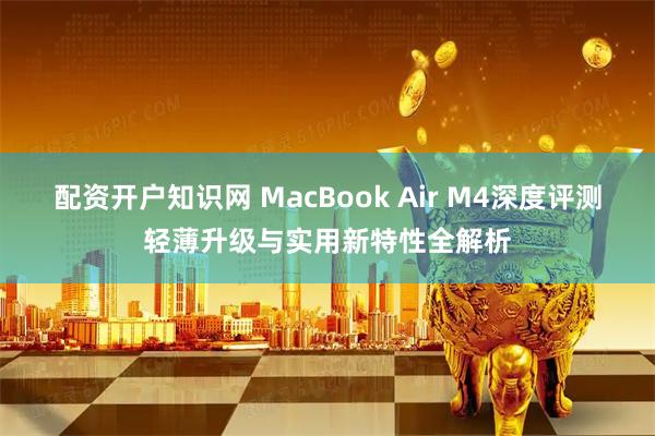 配资开户知识网 MacBook Air M4深度评测轻薄升级与实用新特性全解析