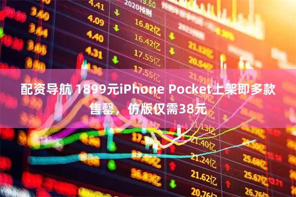 配资导航 1899元iPhone Pocket上架即多款售罄，仿版仅需38元