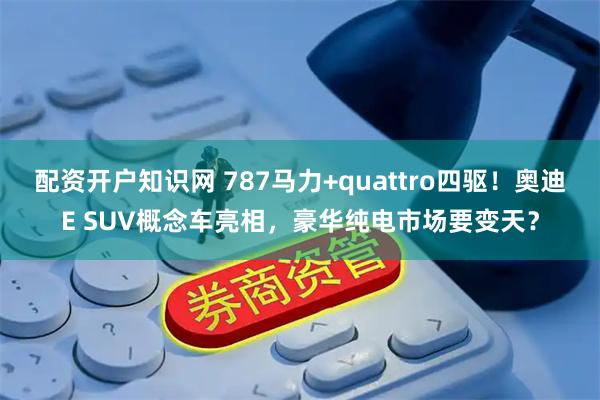 配资开户知识网 787马力+quattro四驱！奥迪E SUV概念车亮相，豪华纯电市场要变天？