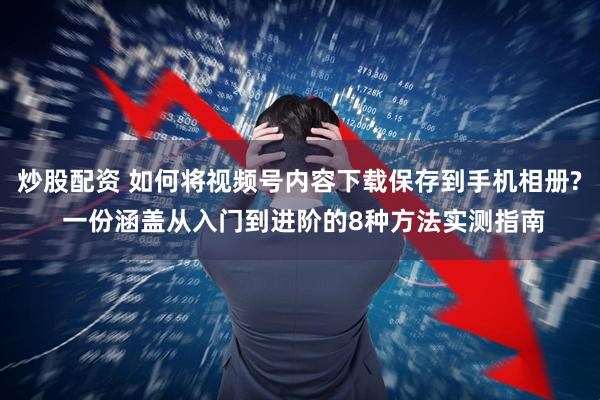 炒股配资 如何将视频号内容下载保存到手机相册? 一份涵盖从入门到进阶的8种方法实测指南