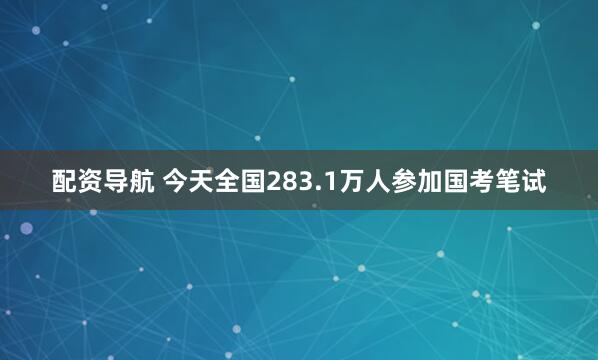 配资导航 今天全国283.1万人参加国考笔试