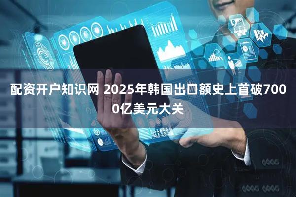 配资开户知识网 2025年韩国出口额史上首破7000亿美元大关
