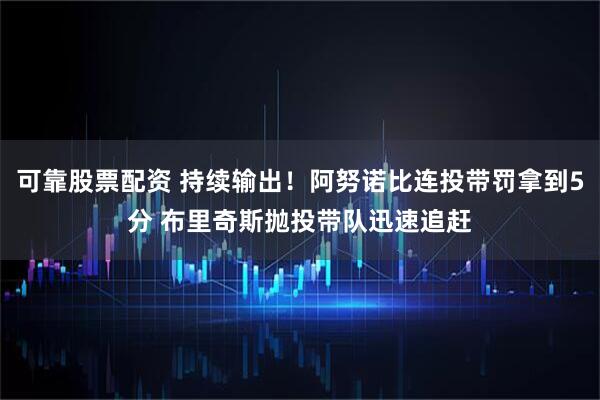 可靠股票配资 持续输出！阿努诺比连投带罚拿到5分 布里奇斯抛投带队迅速追赶