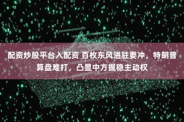 配资炒股平台入配资 百枚东风进驻要冲,特朗普算盘难打,凸显中方握稳主动权
