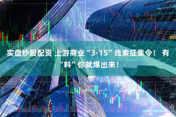 实盘炒股配资 上游商业“3·15”线索征集令！ 有“料”你就爆出来！