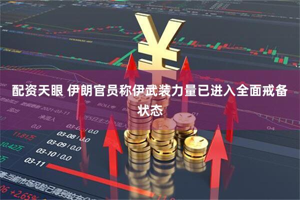 配资天眼 伊朗官员称伊武装力量已进入全面戒备状态