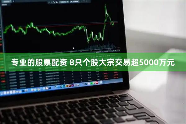 专业的股票配资 8只个股大宗交易超5000万元