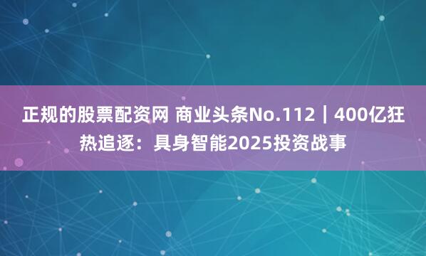 正规的股票配资网 商业头条No.112｜400亿狂热追逐：具身智能2025投资战事