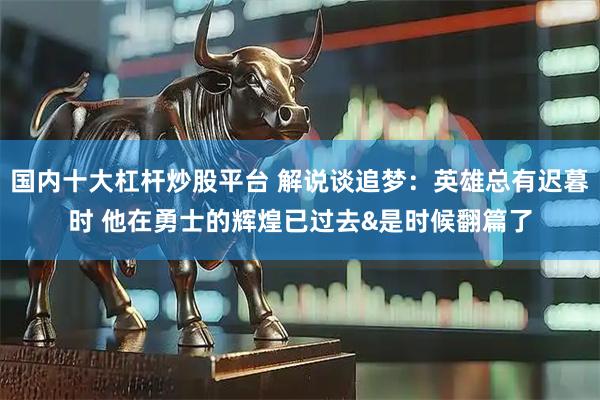 国内十大杠杆炒股平台 解说谈追梦：英雄总有迟暮时 他在勇士的辉煌已过去&是时候翻篇了