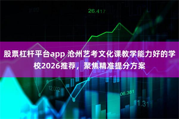 股票杠杆平台app 沧州艺考文化课教学能力好的学校2026推荐,聚焦精准提分方案