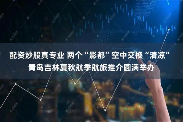 配资炒股真专业 两个“影都”空中交换“清凉” 青岛吉林夏秋航季航旅推介圆满举办