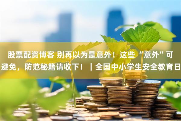 股票配资博客 别再以为是意外！这些 “意外”可避免，防范秘籍请收下！｜全国中小学生安全教育日