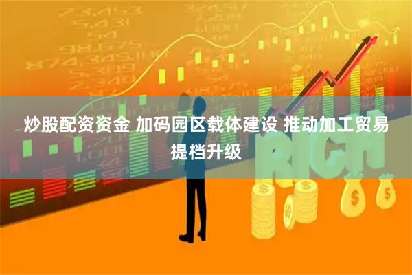 炒股配资资金 加码园区载体建设 推动加工贸易提档升级