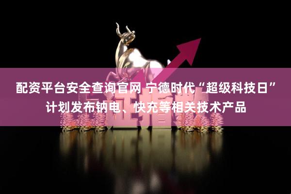 配资平台安全查询官网 宁德时代“超级科技日”计划发布钠电、快充等相关技术产品