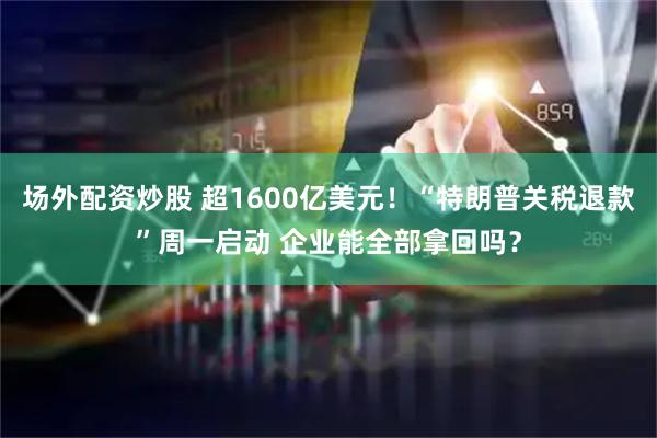 场外配资炒股 超1600亿美元！“特朗普关税退款”周一启动 企业能全部拿回吗？