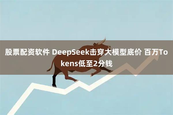 股票配资软件 DeepSeek击穿大模型底价 百万Tokens低至2分钱