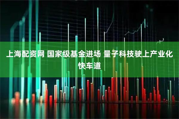 上海配资网 国家级基金进场 量子科技驶上产业化快车道