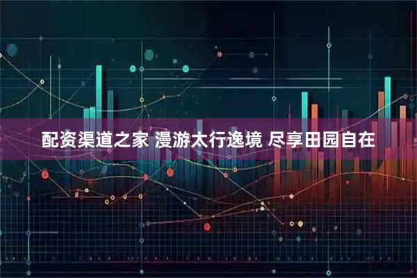 配资渠道之家 漫游太行逸境 尽享田园自在