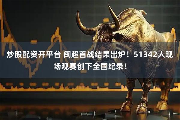 炒股配资开平台 闽超首战结果出炉！51342人现场观赛创下全国纪录！