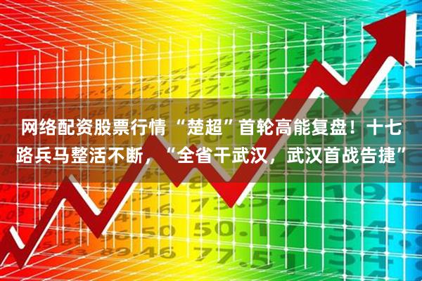 网络配资股票行情 “楚超”首轮高能复盘！十七路兵马整活不断，“全省干武汉，武汉首战告捷”