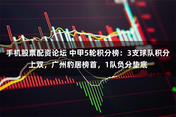手机股票配资论坛 中甲5轮积分榜：3支球队积分上双，广州豹居榜首，1队负分垫底
