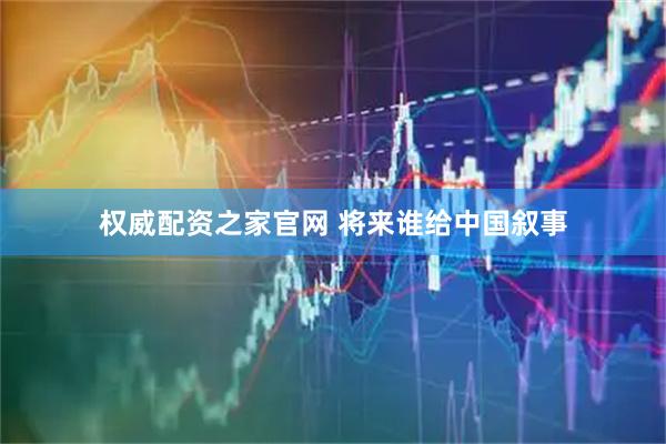 权威配资之家官网 将来谁给中国叙事