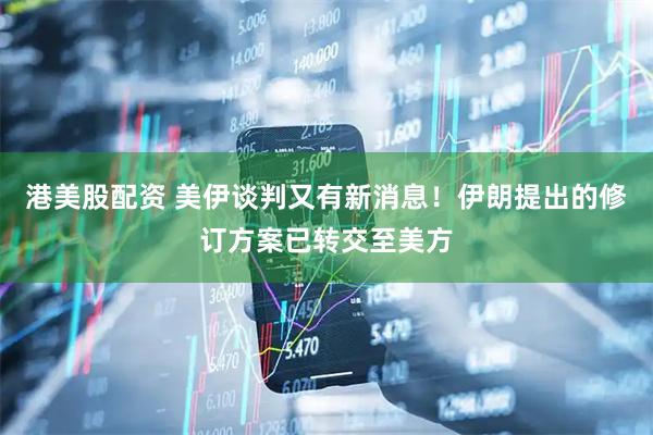 港美股配资 美伊谈判又有新消息！伊朗提出的修订方案已转交至美方