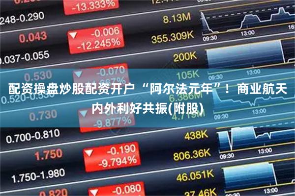 配资操盘炒股配资开户 “阿尔法元年”！商业航天内外利好共振(附股)