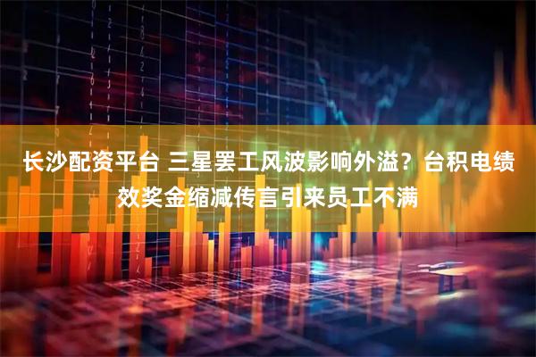 长沙配资平台 三星罢工风波影响外溢？台积电绩效奖金缩减传言引来员工不满