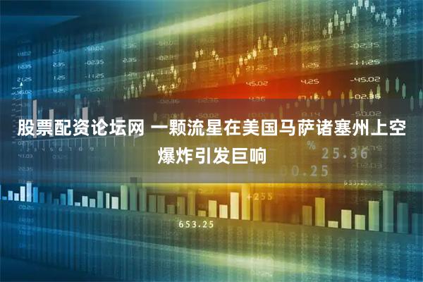 股票配资论坛网 一颗流星在美国马萨诸塞州上空爆炸引发巨响