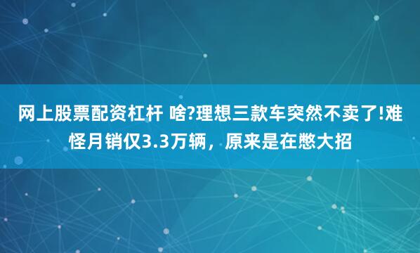 网上股票配资杠杆 啥?理想三款车突然不卖了!难怪月销仅3.3万辆，原来是在憋大招