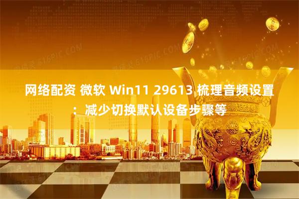 网络配资 微软 Win11 29613 梳理音频设置：减少切换默认设备步骤等