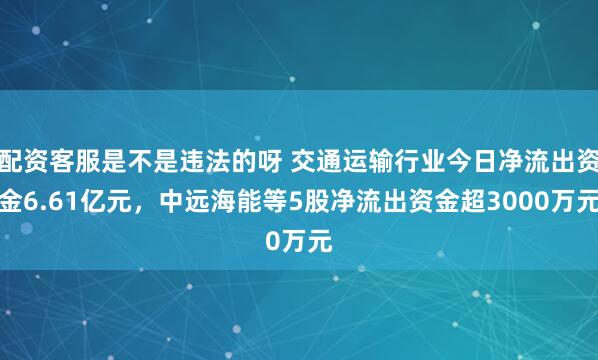 配资客服是不是违法的呀 交通运输行业今日净流出资金6.61亿元，中远海能等5股净流出资金超3000万元