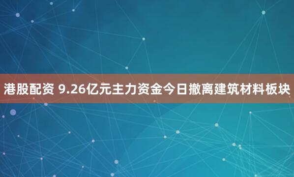 港股配资 9.26亿元主力资金今日撤离建筑材料板块