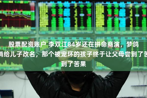 股票配资账户 李双江84岁还在拼命商演，梦鸽悄悄给儿子改名，那个被宠坏的孩子终于让父母尝到了苦果