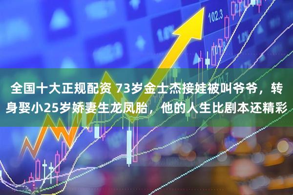 全国十大正规配资 73岁金士杰接娃被叫爷爷，转身娶小25岁娇妻生龙凤胎，他的人生比剧本还精彩